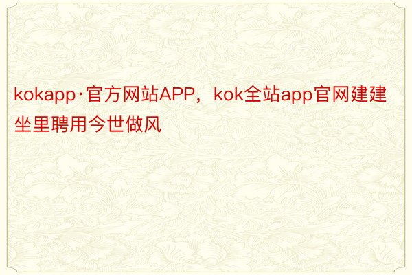 kokapp·官方网站APP，kok全站app官网建建坐里聘用今世做风