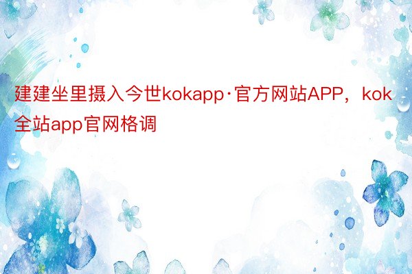 建建坐里摄入今世kokapp·官方网站APP，kok全站app官网格调