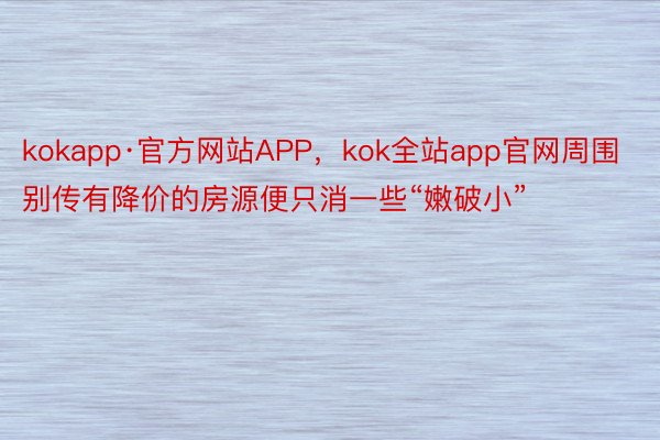 kokapp·官方网站APP，kok全站app官网周围别传有降价的房源便只消一些“嫩破小”