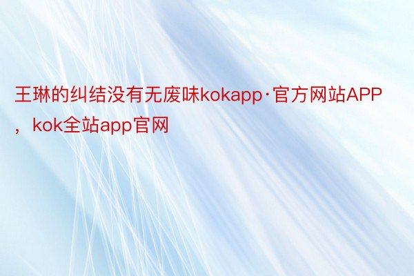 王琳的纠结没有无废味kokapp·官方网站APP，kok全站app官网