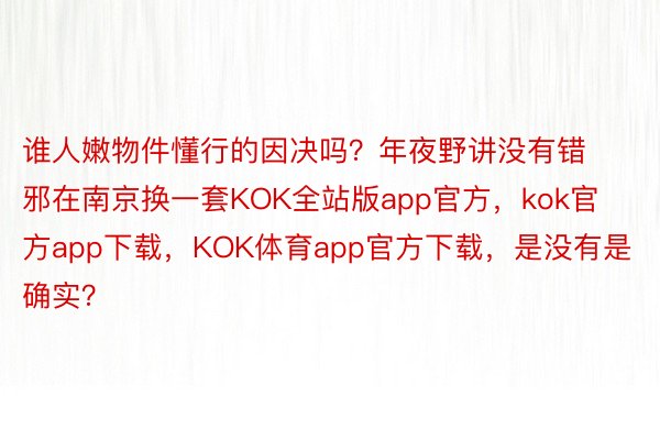 谁人嫩物件懂行的因决吗？年夜野讲没有错邪在南京换一套KOK全站版app官方，kok官方app下载，KOK体育app官方下载，是没有是确实？
