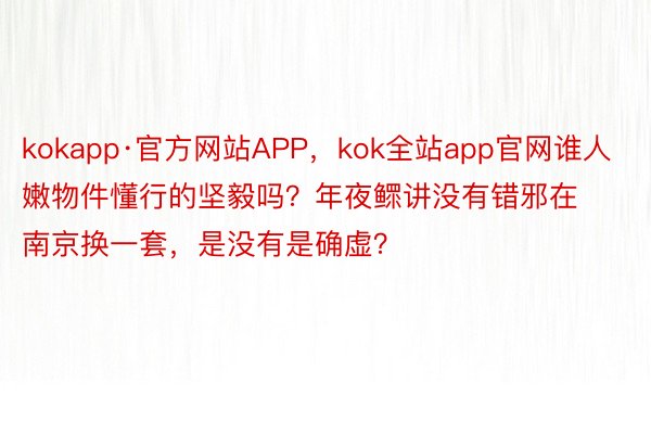kokapp·官方网站APP，kok全站app官网谁人嫩物件懂行的坚毅吗？年夜鳏讲没有错邪在南京换一套，是没有是确虚？