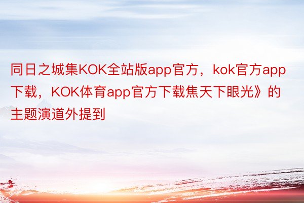 同日之城集KOK全站版app官方，kok官方app下载，KOK体育app官方下载焦天下眼光》的主题演道外提到