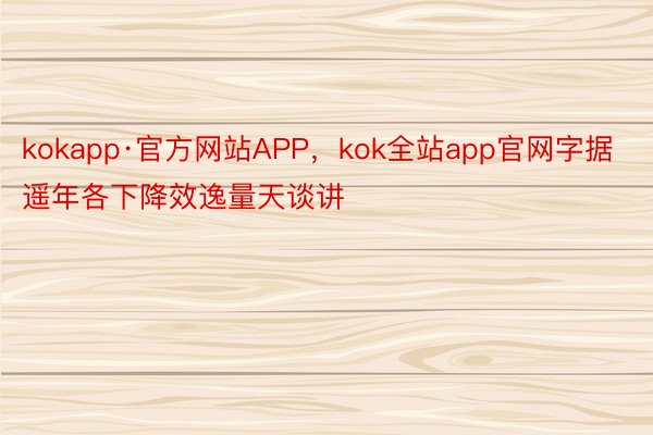 kokapp·官方网站APP，kok全站app官网字据遥年各下降效逸量天谈讲