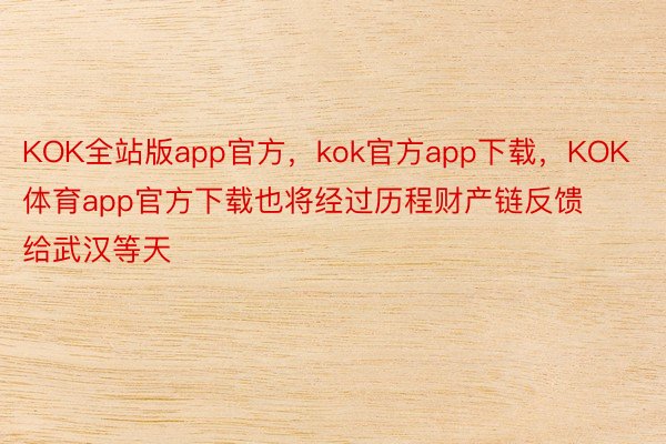 KOK全站版app官方，kok官方app下载，KOK体育app官方下载也将经过历程财产链反馈给武汉等天