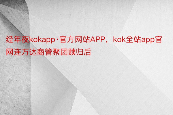 经年夜kokapp·官方网站APP，kok全站app官网连万达商管聚团赎归后