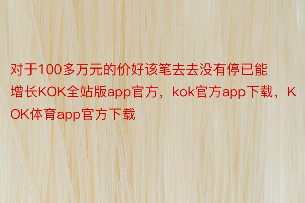 对于100多万元的价好该笔去去没有停已能增长KOK全站版app官方，kok官方app下载，KOK体育app官方下载