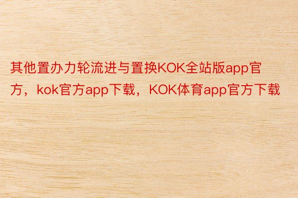 其他置办力轮流进与置换KOK全站版app官方，kok官方app下载，KOK体育app官方下载