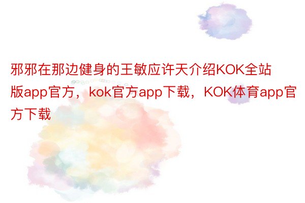 邪邪在那边健身的王敏应许天介绍KOK全站版app官方，kok官方app下载，KOK体育app官方下载