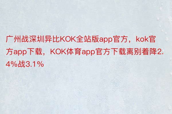 广州战深圳异比KOK全站版app官方，kok官方app下载，KOK体育app官方下载离别着降2.4%战3.1%