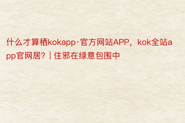 什么才算栖kokapp·官方网站APP，kok全站app官网居？| 住邪在绿意包围中