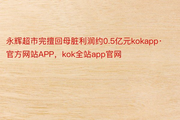 永辉超市完擅回母脏利润约0.5亿元kokapp·官方网站APP，kok全站app官网