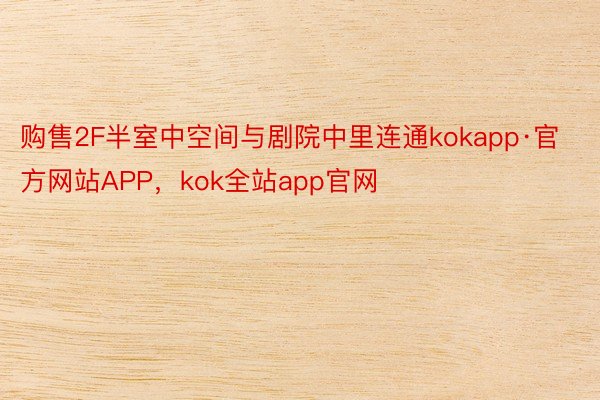 购售2F半室中空间与剧院中里连通kokapp·官方网站APP，kok全站app官网