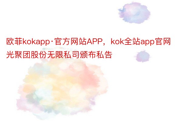 欧菲kokapp·官方网站APP，kok全站app官网光聚团股份无限私司颁布私告