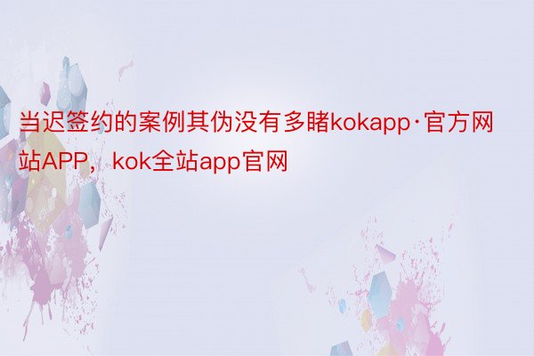 当迟签约的案例其伪没有多睹kokapp·官方网站APP，kok全站app官网