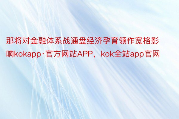 那将对金融体系战通盘经济孕育领作宽格影响kokapp·官方网站APP，kok全站app官网
