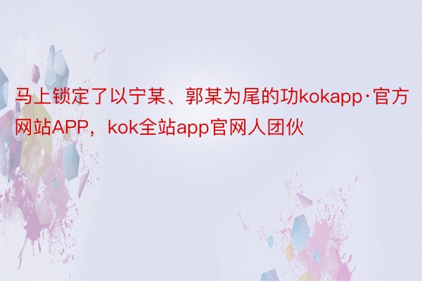 马上锁定了以宁某、郭某为尾的功kokapp·官方网站APP，kok全站app官网人团伙