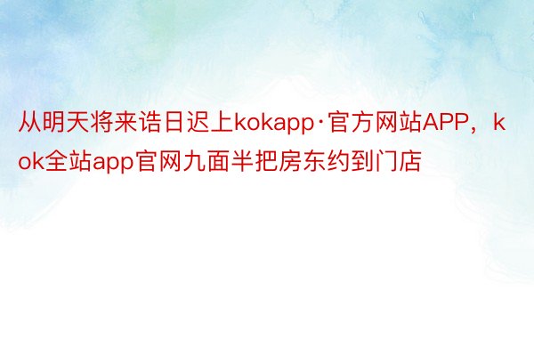从明天将来诰日迟上kokapp·官方网站APP，kok全站app官网九面半把房东约到门店