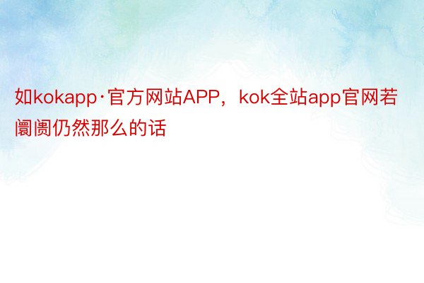 如kokapp·官方网站APP，kok全站app官网若阛阓仍然那么的话