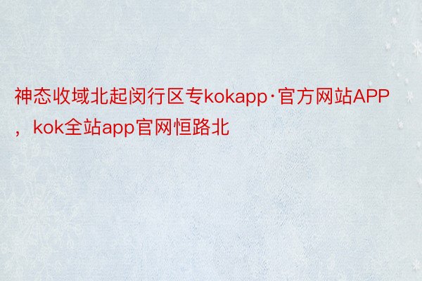神态收域北起闵行区专kokapp·官方网站APP，kok全站app官网恒路北