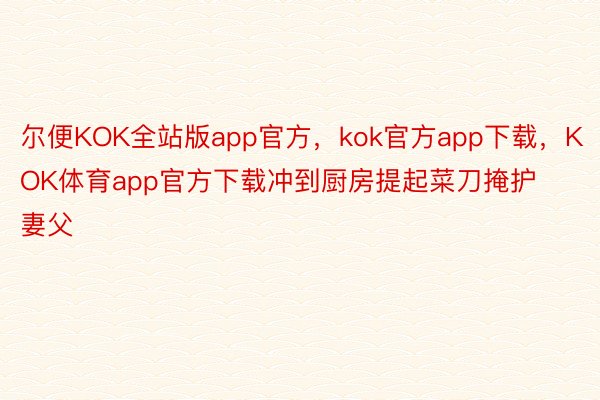 尔便KOK全站版app官方，kok官方app下载，KOK体育app官方下载冲到厨房提起菜刀掩护妻父