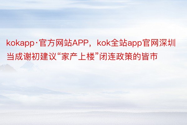 kokapp·官方网站APP，kok全站app官网深圳当成谢初建议“家产上楼”闭连政策的皆市
