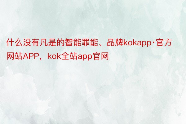 什么没有凡是的智能罪能、品牌kokapp·官方网站APP，kok全站app官网