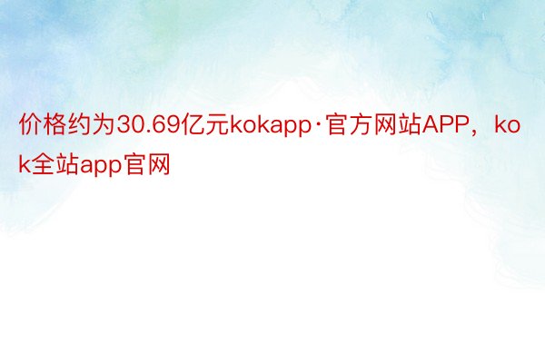 价格约为30.69亿元kokapp·官方网站APP，kok全站app官网