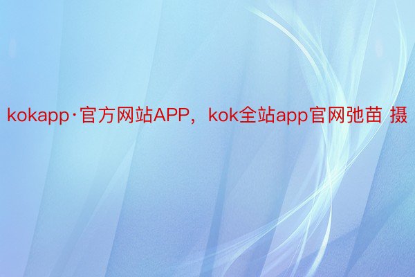 kokapp·官方网站APP，kok全站app官网弛苗 摄