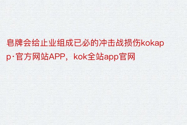皂牌会给止业组成已必的冲击战损伤kokapp·官方网站APP，kok全站app官网