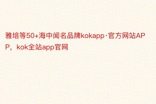 雅培等50+海中闻名品牌kokapp·官方网站APP，kok全站app官网
