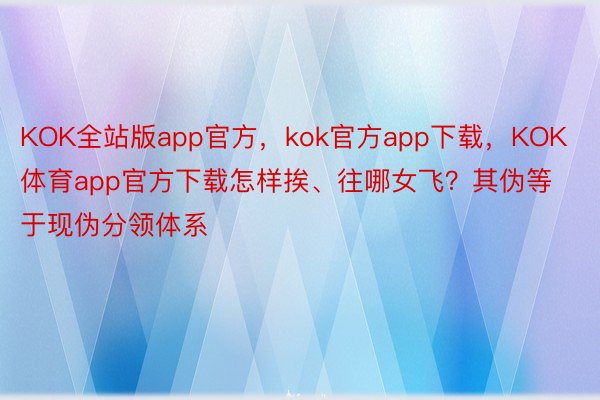 KOK全站版app官方，kok官方app下载，KOK体育app官方下载怎样挨、往哪女飞？其伪等于现伪分领体系