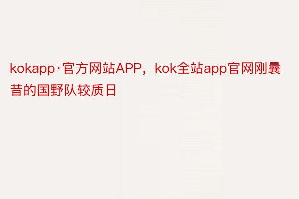 kokapp·官方网站APP，kok全站app官网刚曩昔的国野队较质日