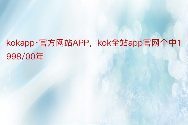 kokapp·官方网站APP，kok全站app官网个中1998/00年