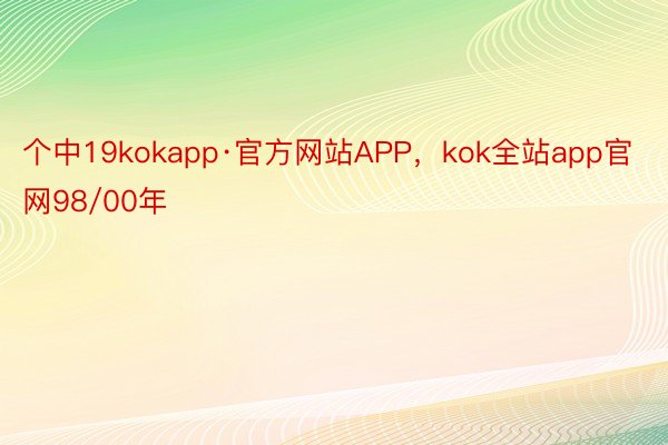 个中19kokapp·官方网站APP，kok全站app官网98/00年