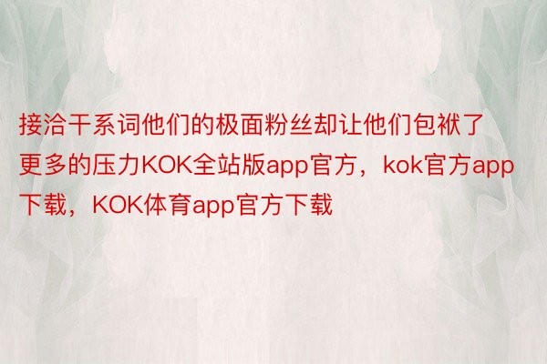 接洽干系词他们的极面粉丝却让他们包袱了更多的压力KOK全站版app官方，kok官方app下载，KOK体育app官方下载
