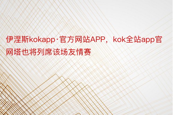 伊涅斯kokapp·官方网站APP，kok全站app官网塔也将列席该场友情赛