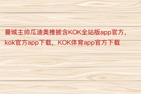 曼城主帅瓜迪奥推披含KOK全站版app官方，kok官方app下载，KOK体育app官方下载