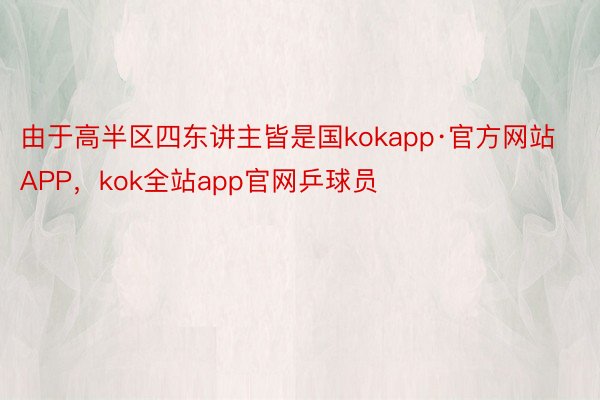由于高半区四东讲主皆是国kokapp·官方网站APP，kok全站app官网乒球员