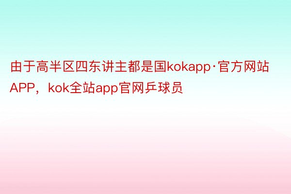 由于高半区四东讲主都是国kokapp·官方网站APP，kok全站app官网乒球员