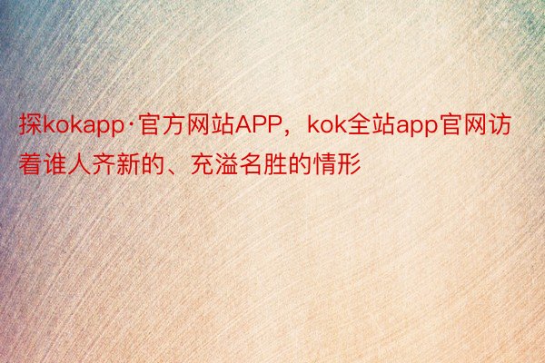 探kokapp·官方网站APP，kok全站app官网访着谁人齐新的、充溢名胜的情形