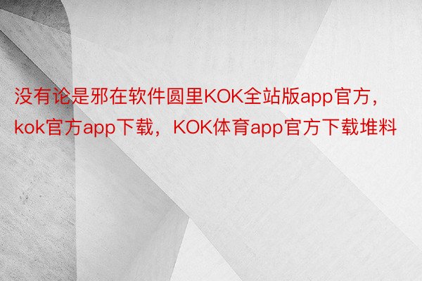 没有论是邪在软件圆里KOK全站版app官方，kok官方app下载，KOK体育app官方下载堆料