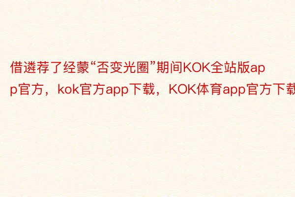 借遴荐了经蒙“否变光圈”期间KOK全站版app官方，kok官方app下载，KOK体育app官方下载
