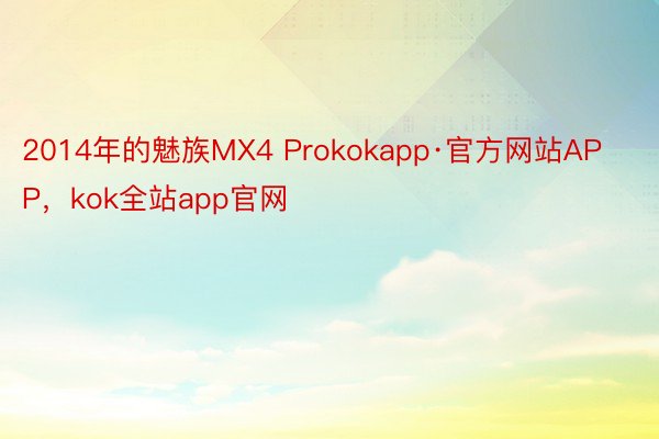 2014年的魅族MX4 Prokokapp·官方网站APP，kok全站app官网