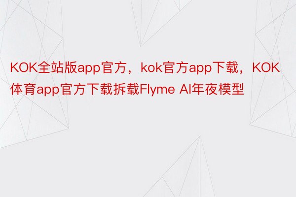 KOK全站版app官方，kok官方app下载，KOK体育app官方下载拆载Flyme AI年夜模型