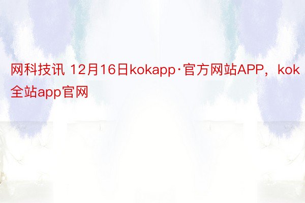 网科技讯 12月16日kokapp·官方网站APP，kok全站app官网