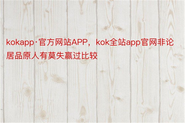 kokapp·官方网站APP，kok全站app官网非论居品原人有莫失赢过比较