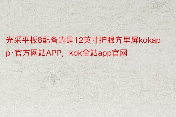 光采平板8配备的是12英寸护眼齐里屏kokapp·官方网站APP，kok全站app官网