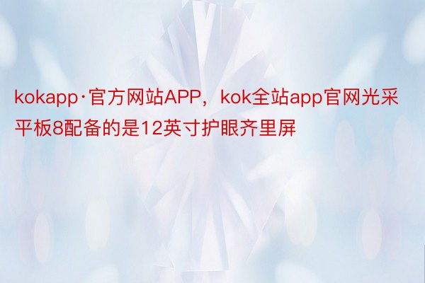 kokapp·官方网站APP，kok全站app官网光采平板8配备的是12英寸护眼齐里屏