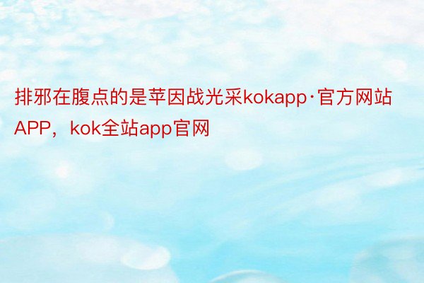排邪在腹点的是苹因战光采kokapp·官方网站APP，kok全站app官网